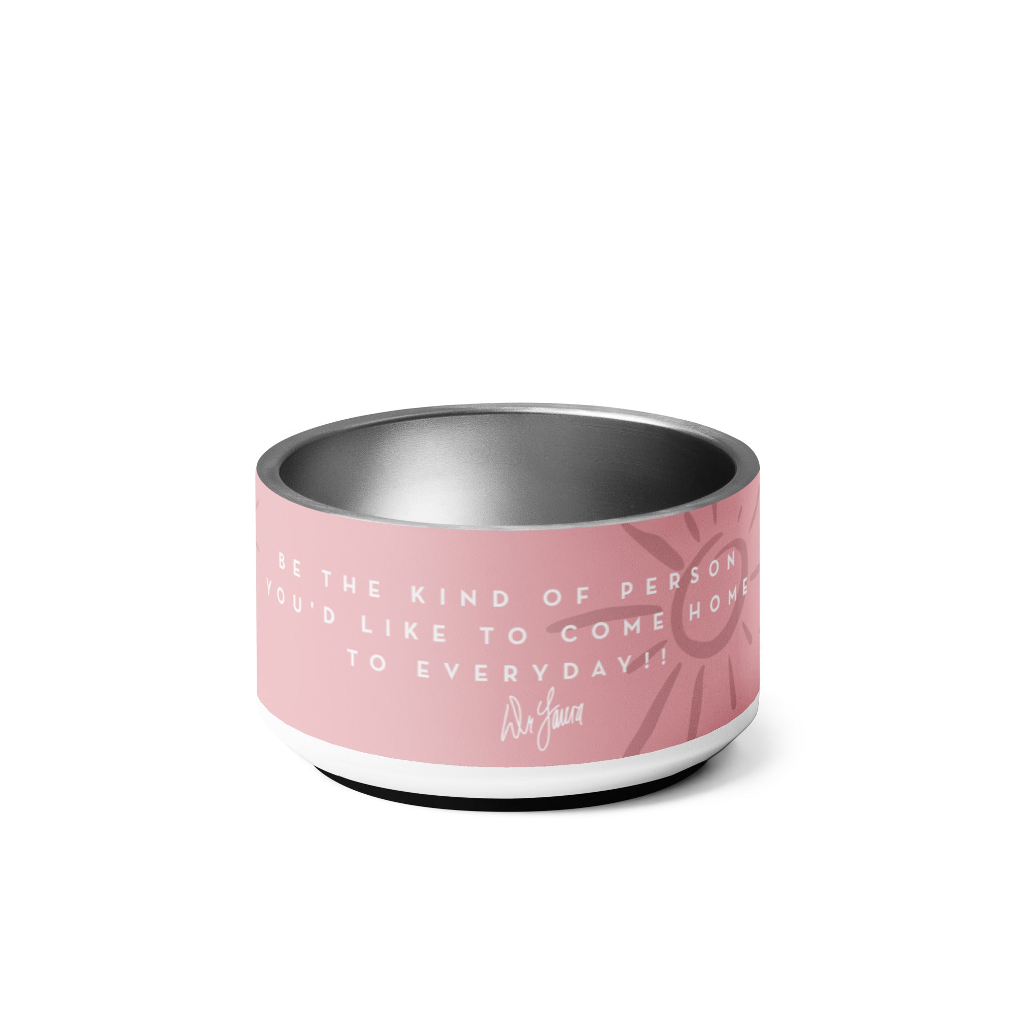 Stainless steel pet bowl with a pink exterior and white inspirational 'Dr. Laura' quote: 'Be the kind of person you'd like to come home to every day!'